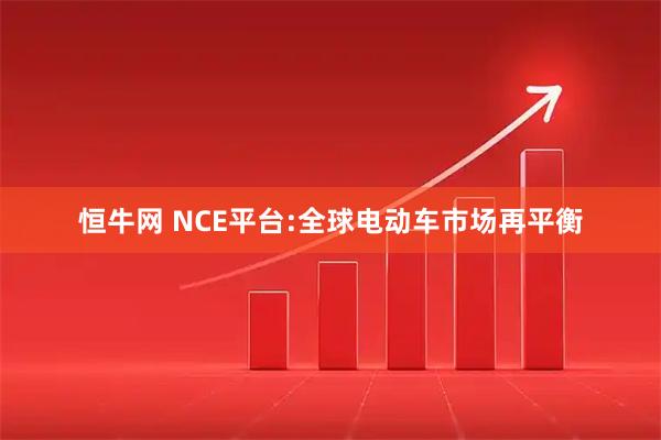 恒牛網 NCE平臺:全球電動車市場再平衡